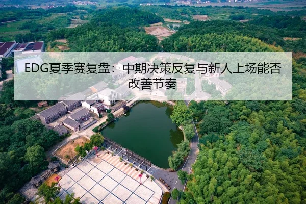 EDG夏季赛复盘：中期决策反复与新人上场能否改善节奏